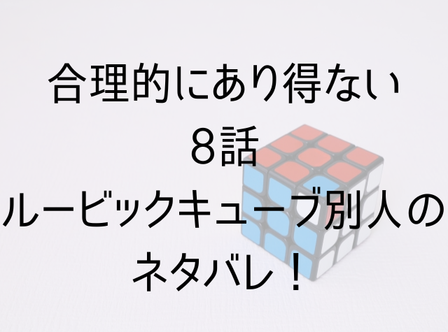 合理的にあり得ない8話ルービックキューブ別人のネタバレ！