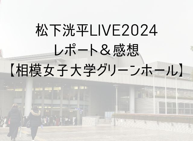 松下洸平ライブ2024レポート＆感想【相模女子大学グリーンホール】